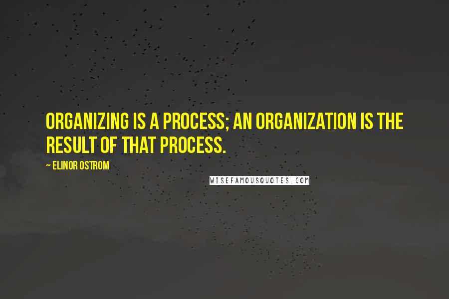 Elinor Ostrom Quotes: Organizing is a process; an organization is the result of that process.