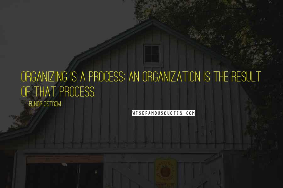 Elinor Ostrom Quotes: Organizing is a process; an organization is the result of that process.