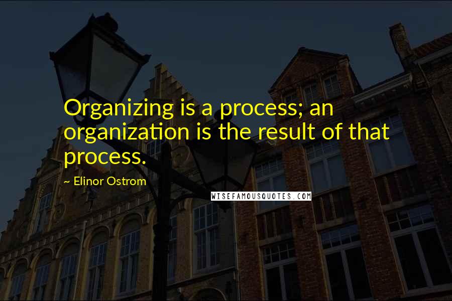 Elinor Ostrom Quotes: Organizing is a process; an organization is the result of that process.