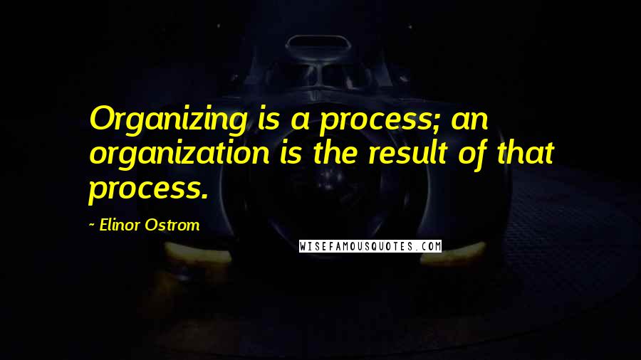 Elinor Ostrom Quotes: Organizing is a process; an organization is the result of that process.