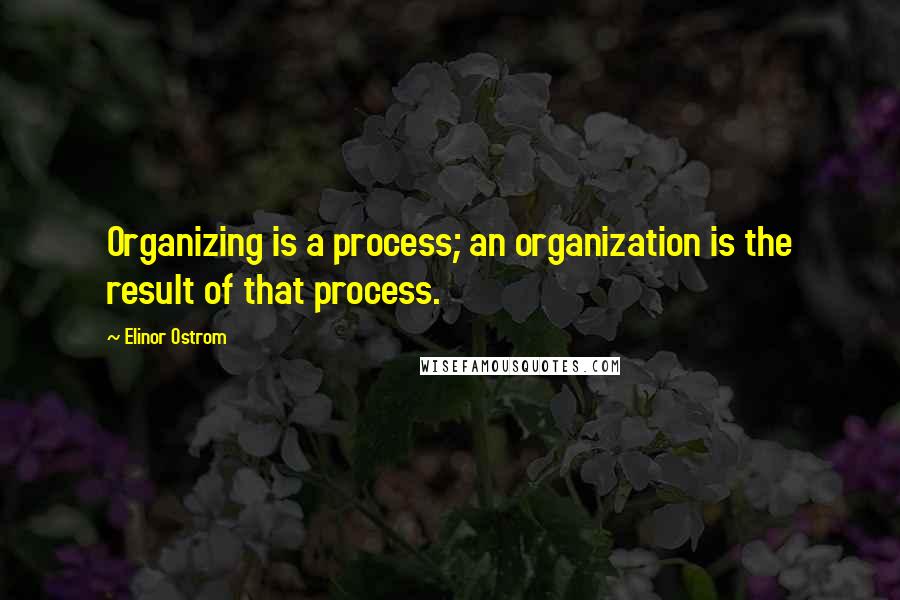 Elinor Ostrom Quotes: Organizing is a process; an organization is the result of that process.