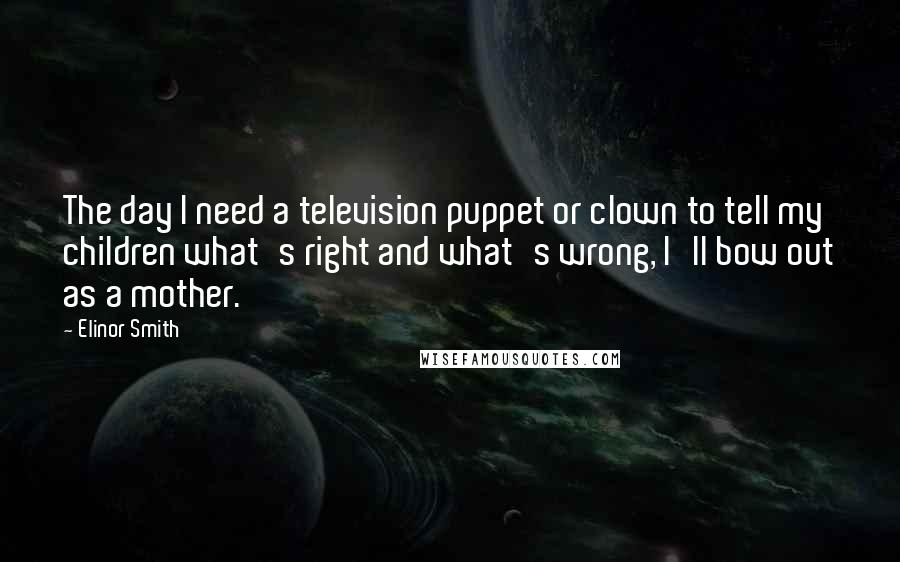 Elinor Smith Quotes: The day I need a television puppet or clown to tell my children what's right and what's wrong, I'll bow out as a mother.