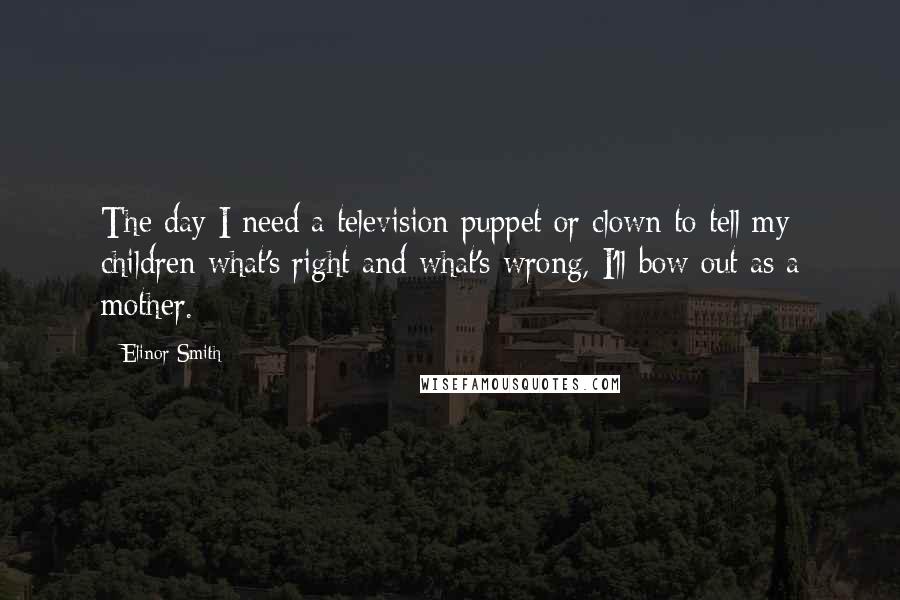 Elinor Smith Quotes: The day I need a television puppet or clown to tell my children what's right and what's wrong, I'll bow out as a mother.