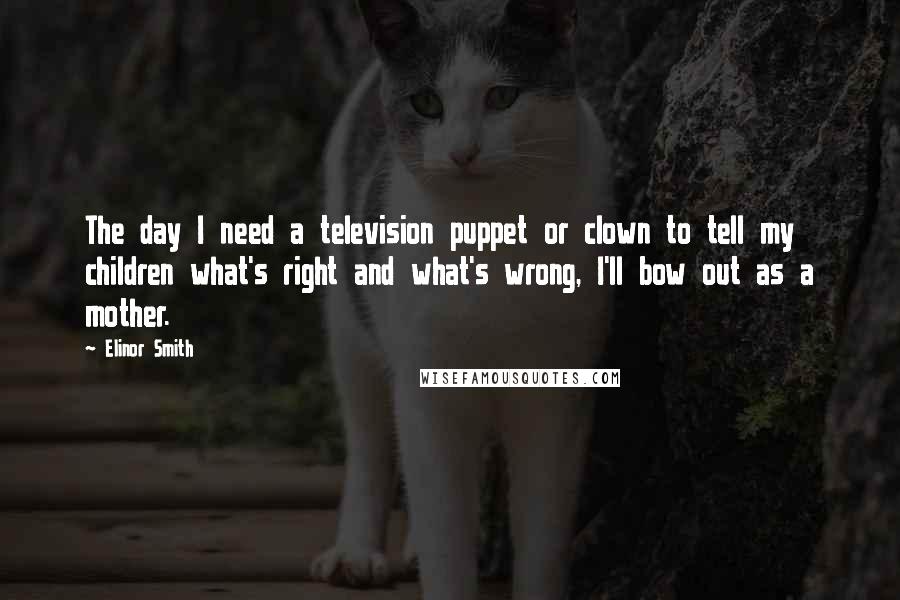 Elinor Smith Quotes: The day I need a television puppet or clown to tell my children what's right and what's wrong, I'll bow out as a mother.