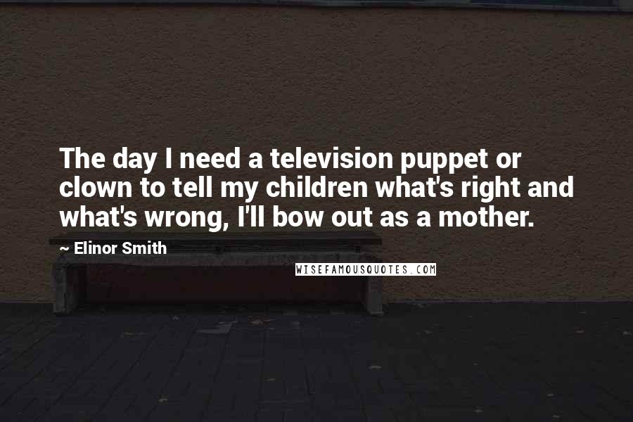 Elinor Smith Quotes: The day I need a television puppet or clown to tell my children what's right and what's wrong, I'll bow out as a mother.