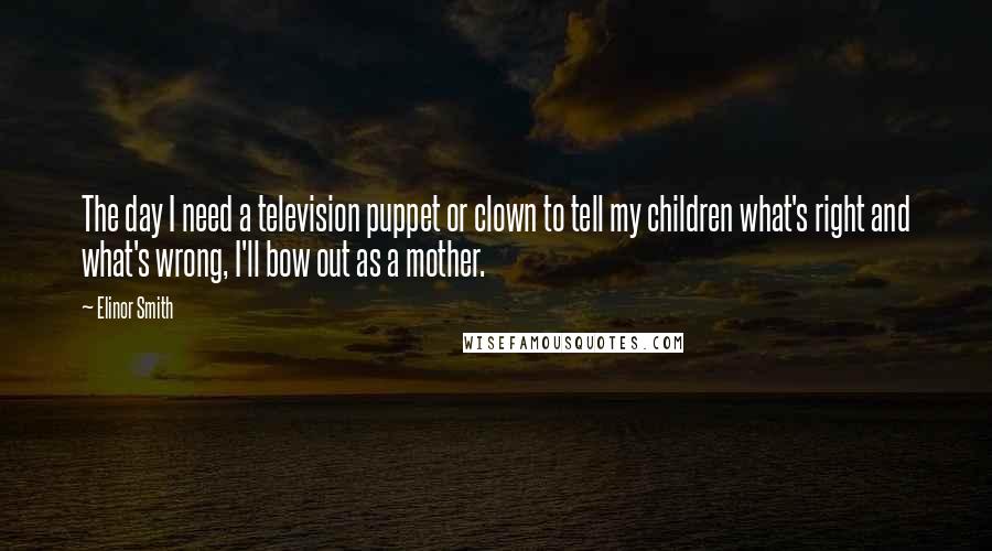 Elinor Smith Quotes: The day I need a television puppet or clown to tell my children what's right and what's wrong, I'll bow out as a mother.