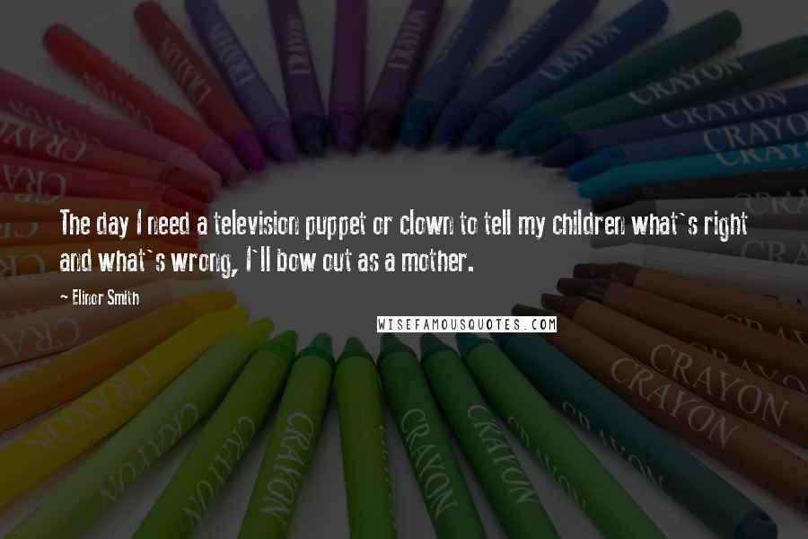 Elinor Smith Quotes: The day I need a television puppet or clown to tell my children what's right and what's wrong, I'll bow out as a mother.