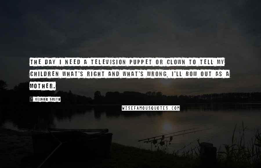 Elinor Smith Quotes: The day I need a television puppet or clown to tell my children what's right and what's wrong, I'll bow out as a mother.