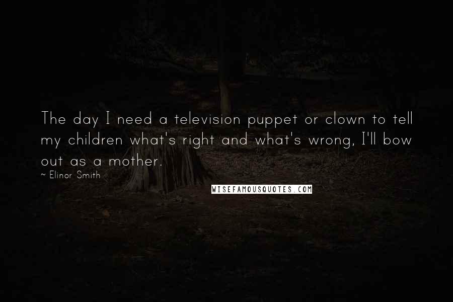 Elinor Smith Quotes: The day I need a television puppet or clown to tell my children what's right and what's wrong, I'll bow out as a mother.