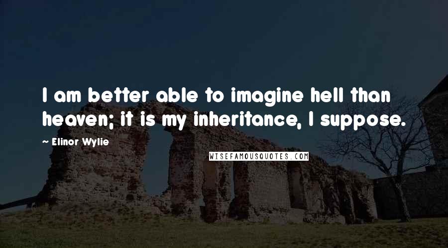Elinor Wylie Quotes: I am better able to imagine hell than heaven; it is my inheritance, I suppose.