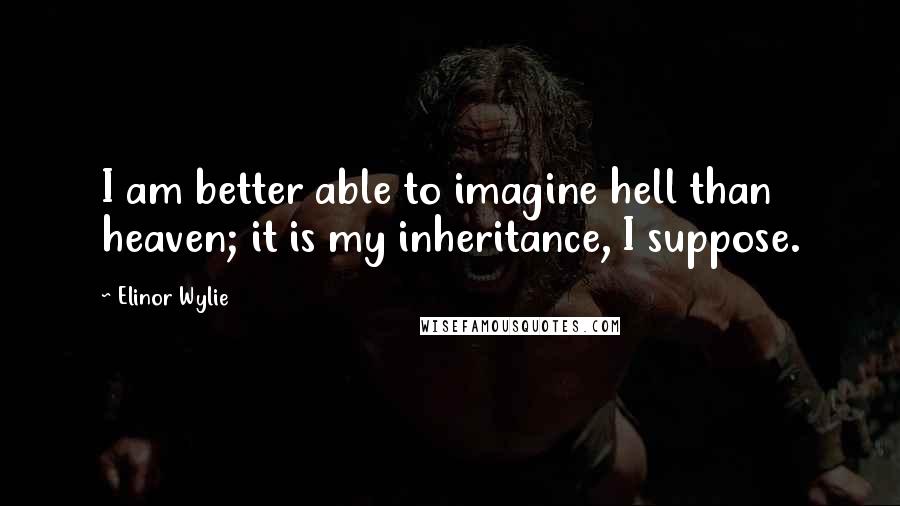 Elinor Wylie Quotes: I am better able to imagine hell than heaven; it is my inheritance, I suppose.