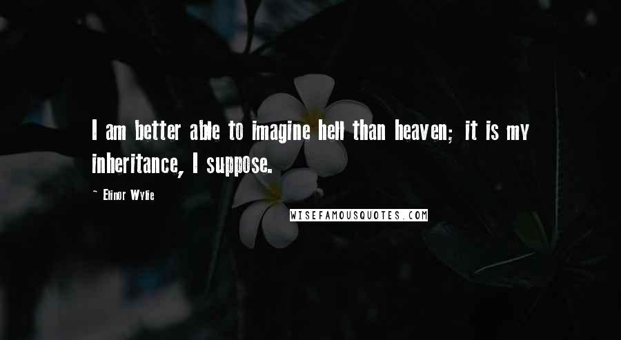 Elinor Wylie Quotes: I am better able to imagine hell than heaven; it is my inheritance, I suppose.