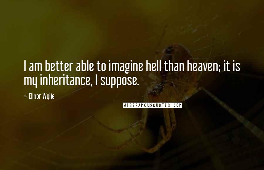 Elinor Wylie Quotes: I am better able to imagine hell than heaven; it is my inheritance, I suppose.