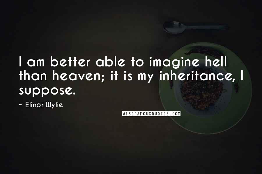 Elinor Wylie Quotes: I am better able to imagine hell than heaven; it is my inheritance, I suppose.