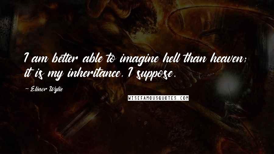 Elinor Wylie Quotes: I am better able to imagine hell than heaven; it is my inheritance, I suppose.