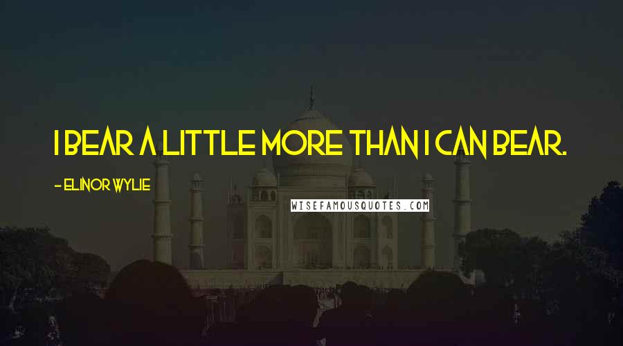 Elinor Wylie Quotes: I bear a little more than I can bear.