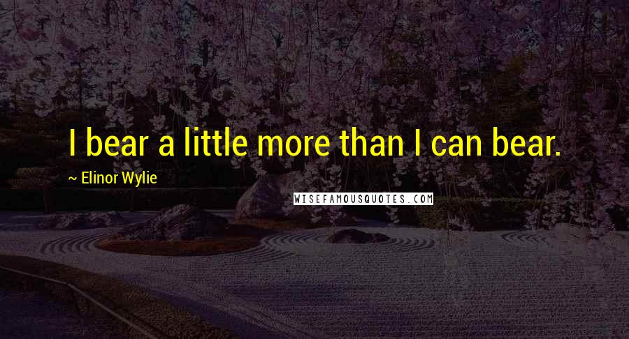 Elinor Wylie Quotes: I bear a little more than I can bear.