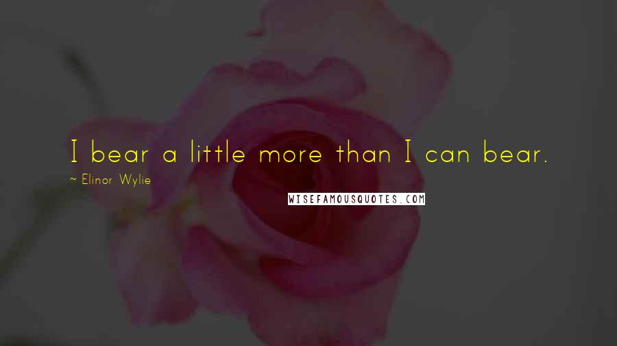 Elinor Wylie Quotes: I bear a little more than I can bear.