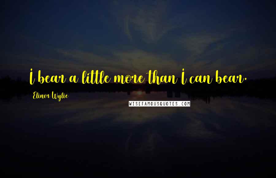 Elinor Wylie Quotes: I bear a little more than I can bear.