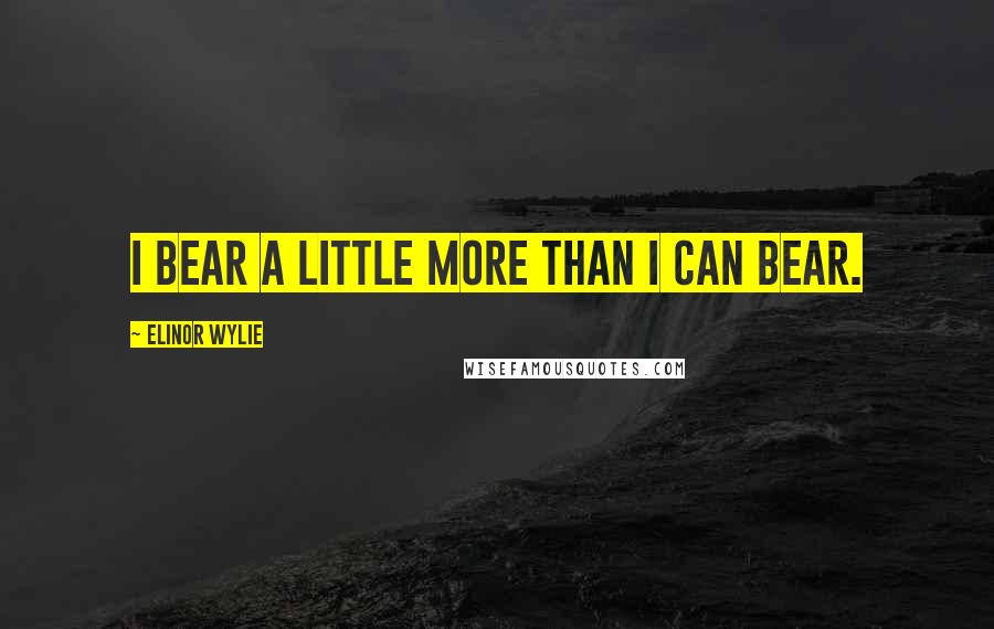 Elinor Wylie Quotes: I bear a little more than I can bear.