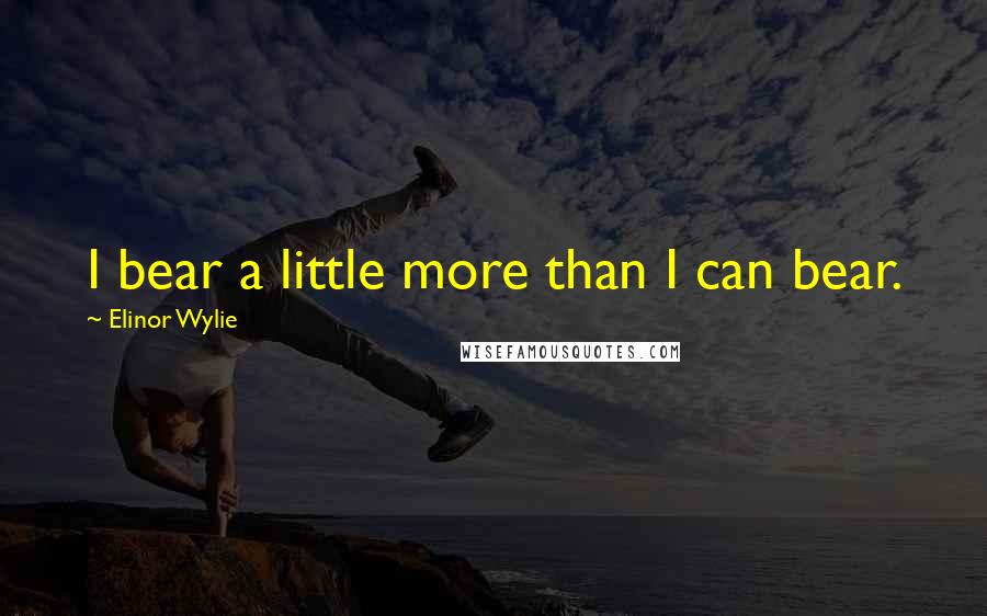 Elinor Wylie Quotes: I bear a little more than I can bear.