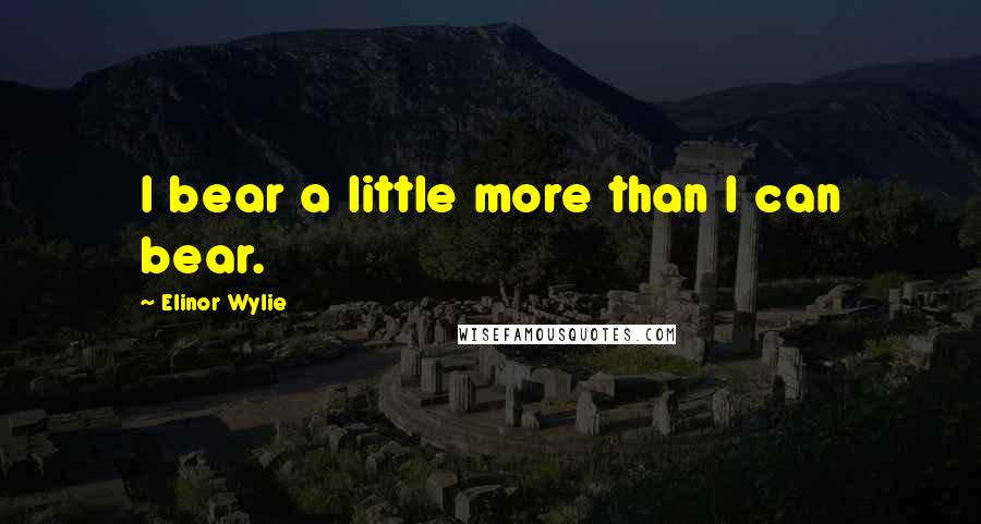 Elinor Wylie Quotes: I bear a little more than I can bear.