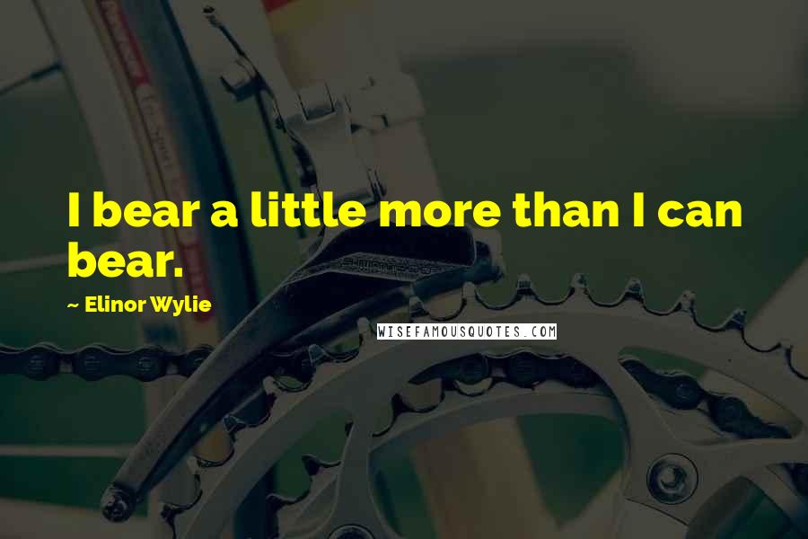 Elinor Wylie Quotes: I bear a little more than I can bear.