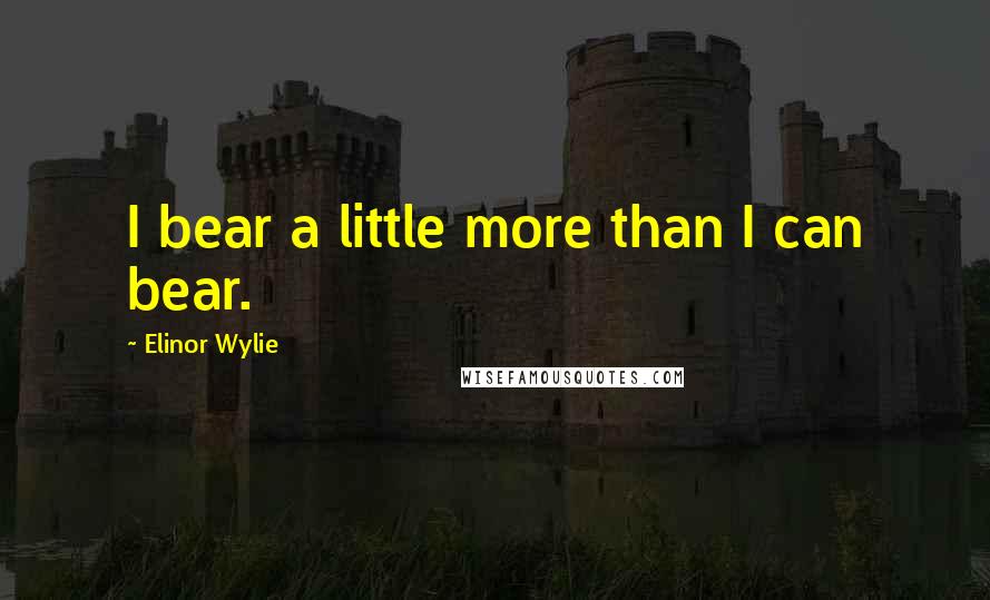 Elinor Wylie Quotes: I bear a little more than I can bear.