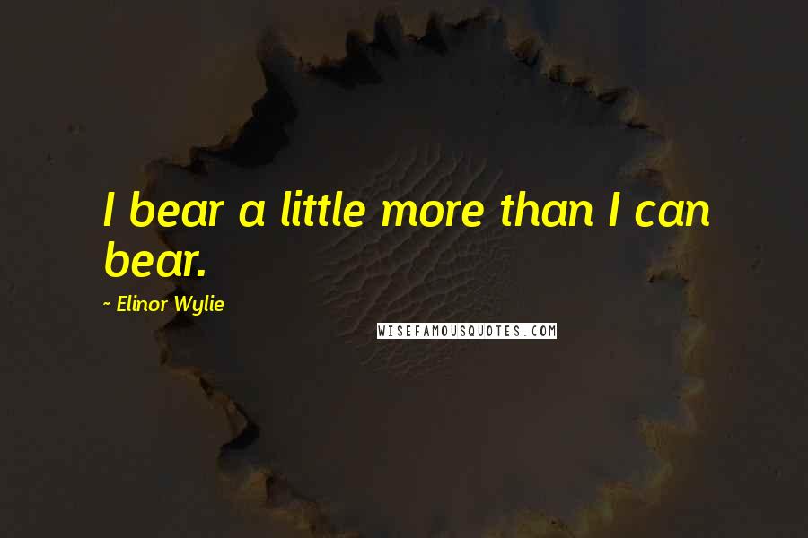 Elinor Wylie Quotes: I bear a little more than I can bear.