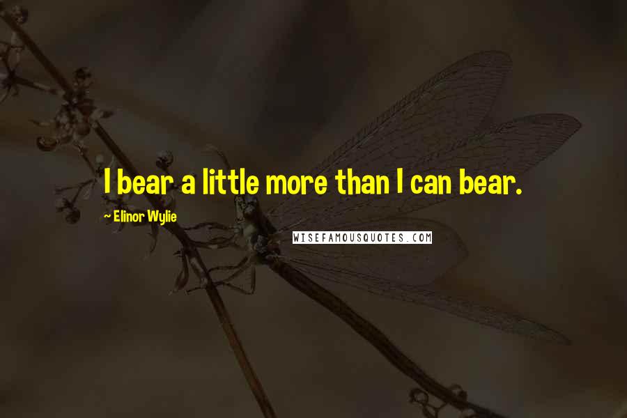 Elinor Wylie Quotes: I bear a little more than I can bear.