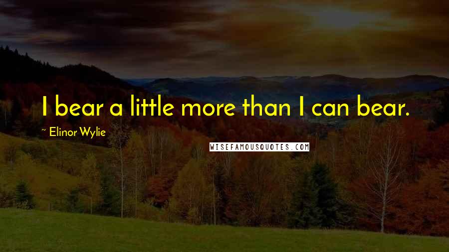 Elinor Wylie Quotes: I bear a little more than I can bear.