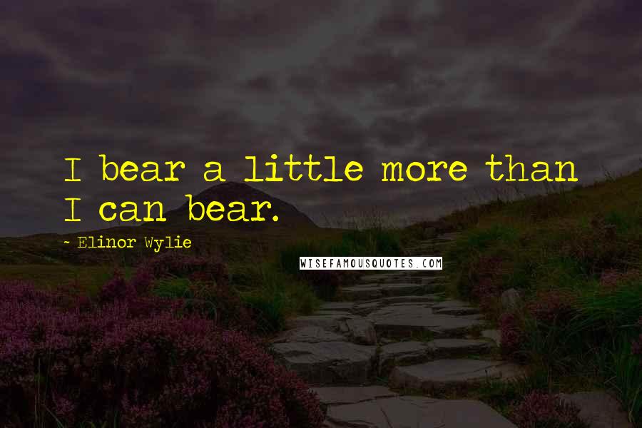 Elinor Wylie Quotes: I bear a little more than I can bear.