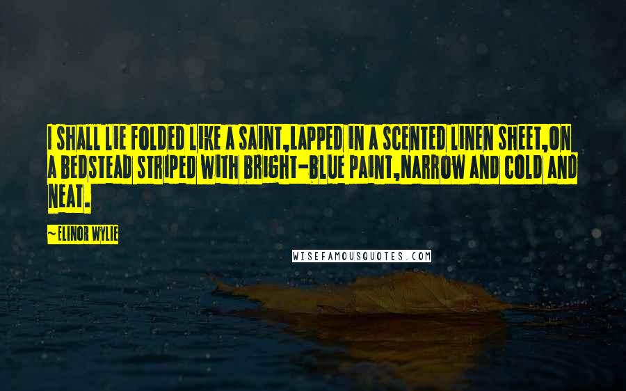 Elinor Wylie Quotes: I shall lie folded like a saint,Lapped in a scented linen sheet,On a bedstead striped with bright-blue paint,Narrow and cold and neat.
