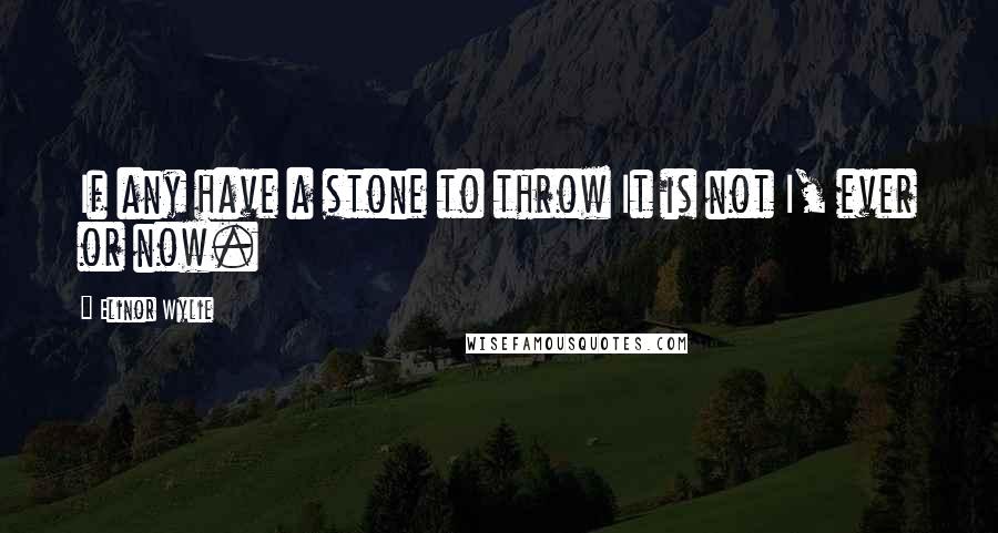 Elinor Wylie Quotes: If any have a stone to throw It is not I, ever or now.