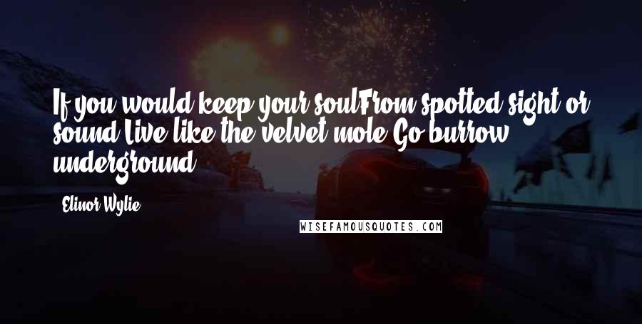 Elinor Wylie Quotes: If you would keep your soulFrom spotted sight or sound,Live like the velvet mole;Go burrow underground.