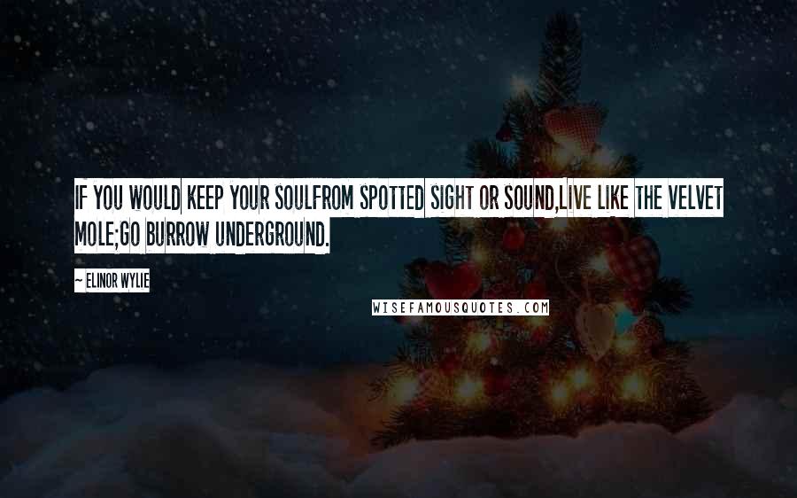 Elinor Wylie Quotes: If you would keep your soulFrom spotted sight or sound,Live like the velvet mole;Go burrow underground.