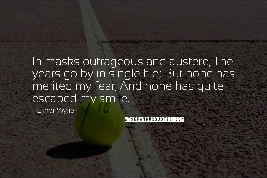 Elinor Wylie Quotes: In masks outrageous and austere, The years go by in single file; But none has merited my fear, And none has quite escaped my smile.