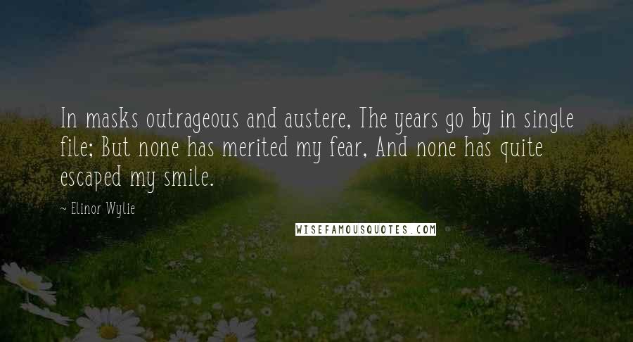 Elinor Wylie Quotes: In masks outrageous and austere, The years go by in single file; But none has merited my fear, And none has quite escaped my smile.