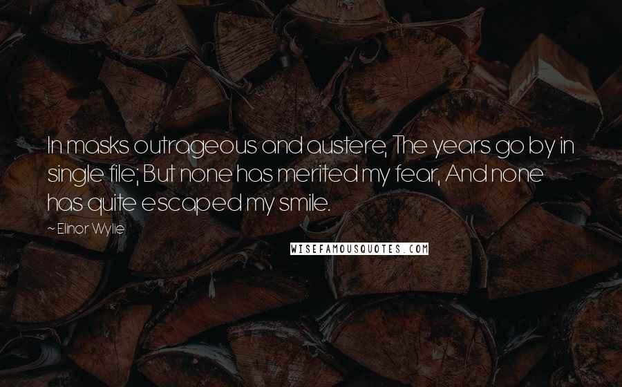 Elinor Wylie Quotes: In masks outrageous and austere, The years go by in single file; But none has merited my fear, And none has quite escaped my smile.