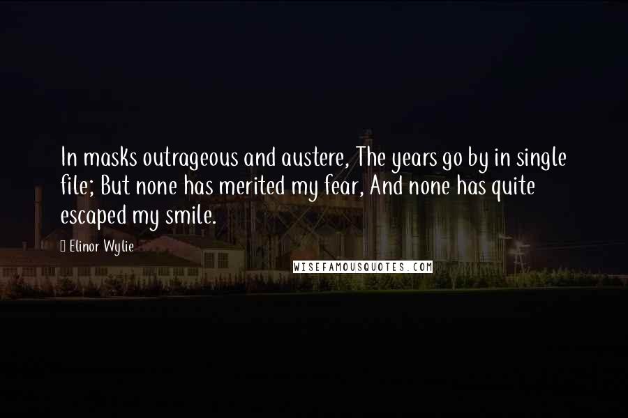 Elinor Wylie Quotes: In masks outrageous and austere, The years go by in single file; But none has merited my fear, And none has quite escaped my smile.