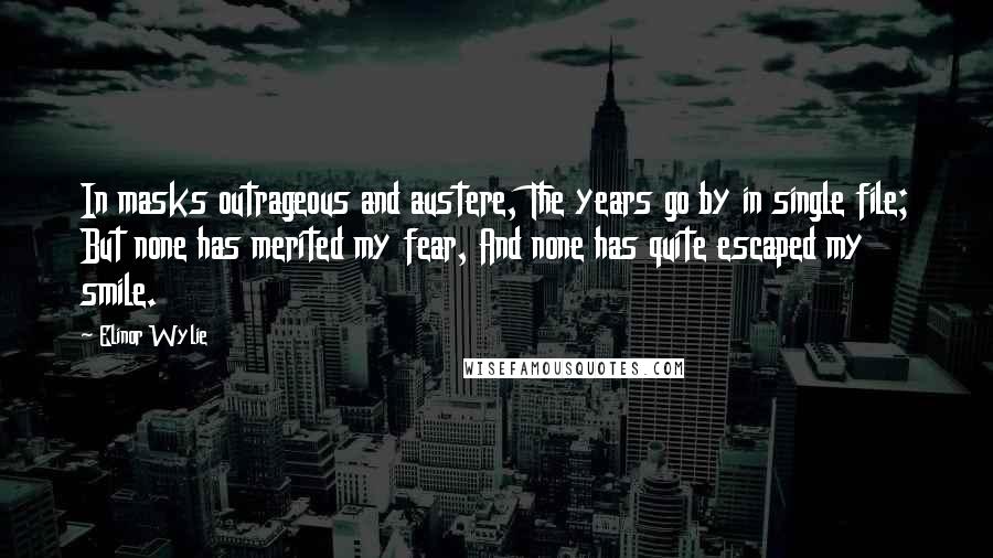 Elinor Wylie Quotes: In masks outrageous and austere, The years go by in single file; But none has merited my fear, And none has quite escaped my smile.