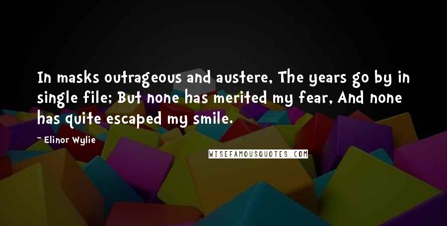 Elinor Wylie Quotes: In masks outrageous and austere, The years go by in single file; But none has merited my fear, And none has quite escaped my smile.