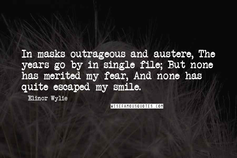 Elinor Wylie Quotes: In masks outrageous and austere, The years go by in single file; But none has merited my fear, And none has quite escaped my smile.