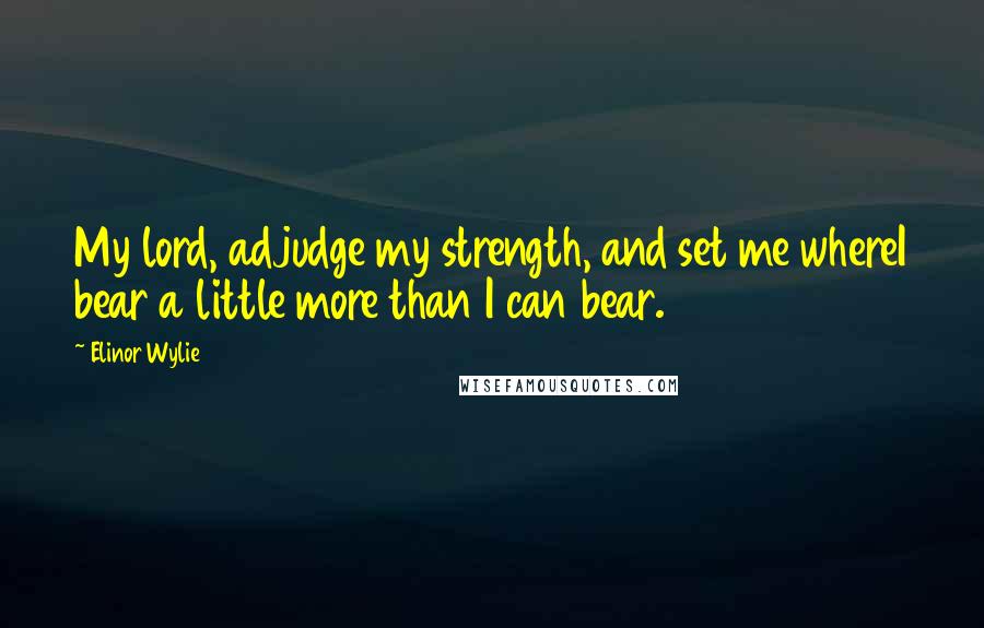 Elinor Wylie Quotes: My lord, adjudge my strength, and set me whereI bear a little more than I can bear.