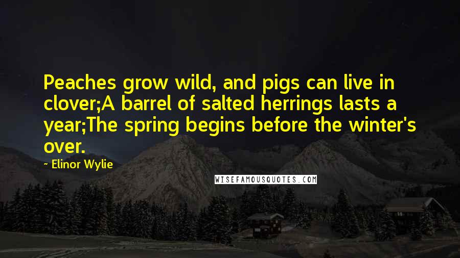 Elinor Wylie Quotes: Peaches grow wild, and pigs can live in clover;A barrel of salted herrings lasts a year;The spring begins before the winter's over.