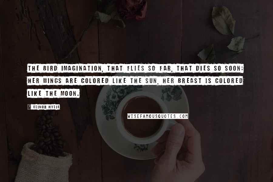 Elinor Wylie Quotes: The bird Imagination, That flies so far, that dies so soon; Her wings are colored like the sun, Her breast is colored like the moon.