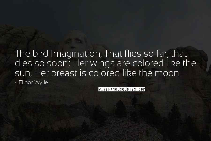 Elinor Wylie Quotes: The bird Imagination, That flies so far, that dies so soon; Her wings are colored like the sun, Her breast is colored like the moon.