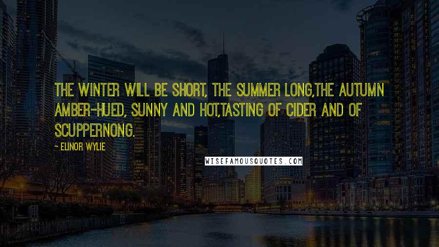 Elinor Wylie Quotes: The winter will be short, the summer long,The autumn amber-hued, sunny and hot,Tasting of cider and of scuppernong.