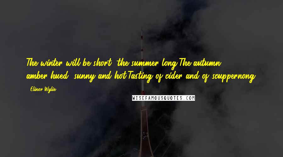 Elinor Wylie Quotes: The winter will be short, the summer long,The autumn amber-hued, sunny and hot,Tasting of cider and of scuppernong.