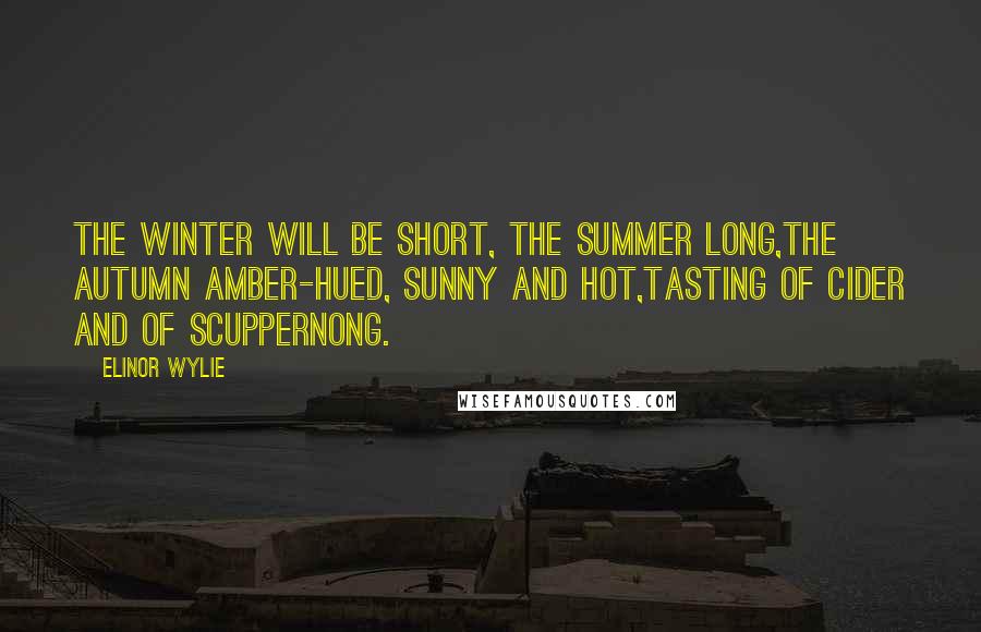 Elinor Wylie Quotes: The winter will be short, the summer long,The autumn amber-hued, sunny and hot,Tasting of cider and of scuppernong.